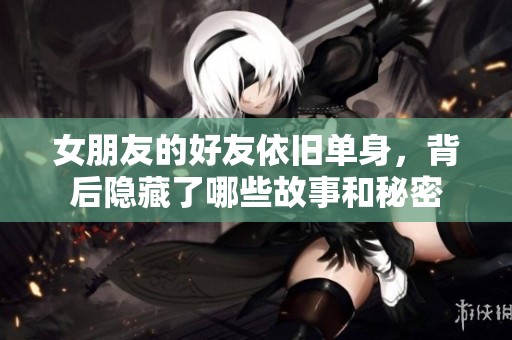 女朋友的好友依旧单身，背后隐藏了哪些故事和秘密