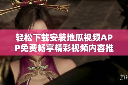轻松下载安装地瓜视频APP免费畅享精彩视频内容推荐