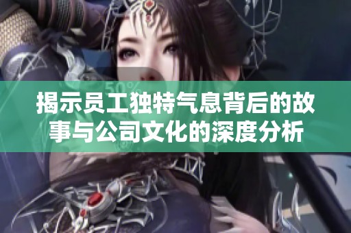 揭示员工独特气息背后的故事与公司文化的深度分析
