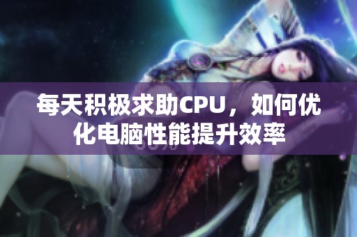 每天积极求助CPU，如何优化电脑性能提升效率