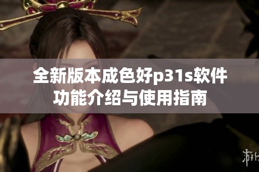 全新版本成色好p31s软件功能介绍与使用指南