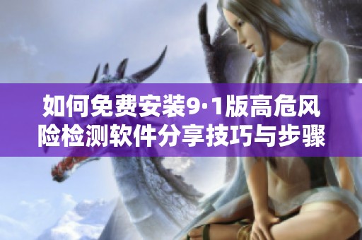 如何免费安装9·1版高危风险检测软件分享技巧与步骤