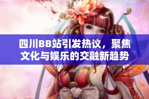四川BB站引发热议，聚焦文化与娱乐的交融新趋势