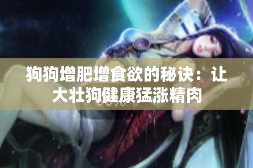 狗狗增肥增食欲的秘诀：让大壮狗健康猛涨精肉