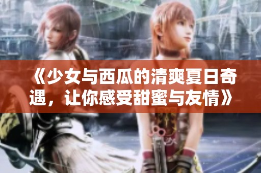 《少女与西瓜的清爽夏日奇遇，让你感受甜蜜与友情》