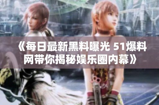 《每日最新黑料曝光 51爆料网带你揭秘娱乐圈内幕》