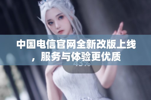 中国电信官网全新改版上线，服务与体验更优质