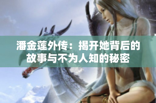 潘金莲外传：揭开她背后的故事与不为人知的秘密