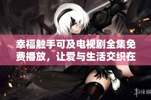 幸福触手可及电视剧全集免费播放，让爱与生活交织在一起