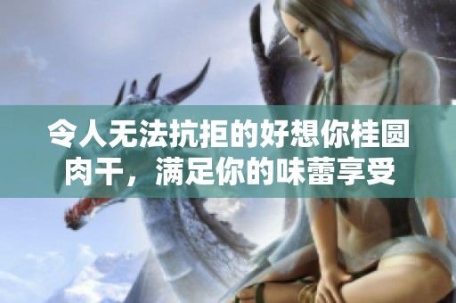 令人无法抗拒的好想你桂圆肉干，满足你的味蕾享受