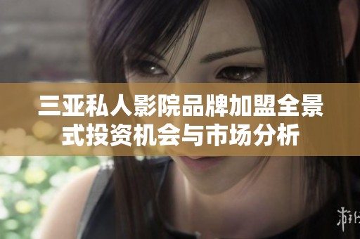 三亚私人影院品牌加盟全景式投资机会与市场分析