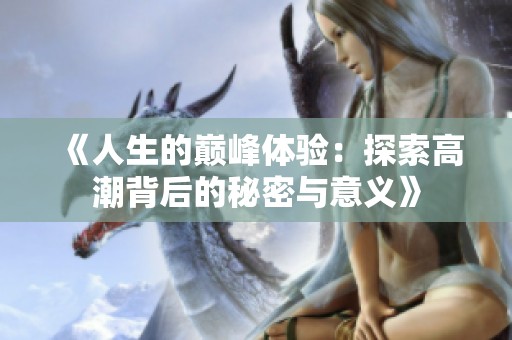 《人生的巅峰体验：探索高潮背后的秘密与意义》