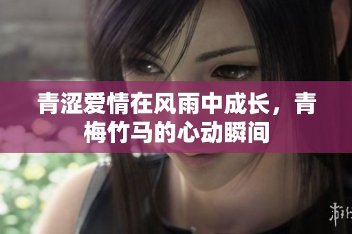 青涩爱情在风雨中成长，青梅竹马的心动瞬间