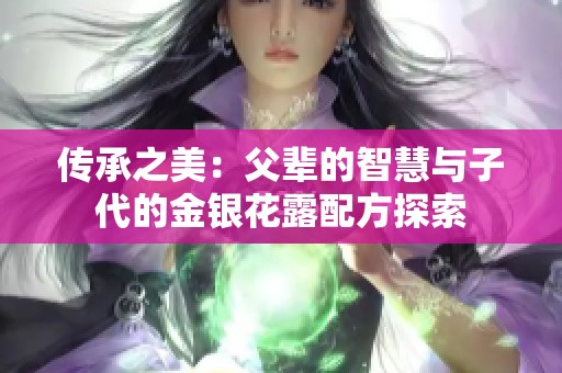 传承之美：父辈的智慧与子代的金银花露配方探索