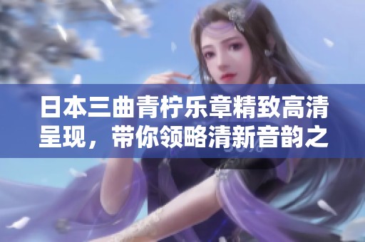 日本三曲青柠乐章精致高清呈现，带你领略清新音韵之美