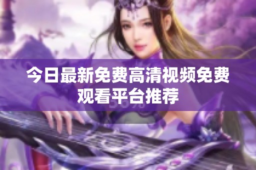 今日最新免费高清视频免费观看平台推荐