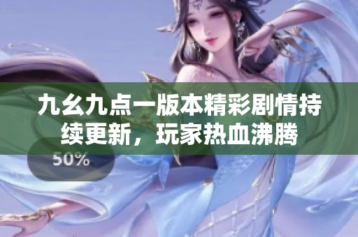 九幺九点一版本精彩剧情持续更新，玩家热血沸腾