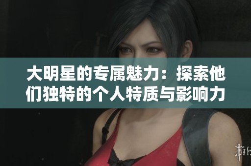 大明星的专属魅力：探索他们独特的个人特质与影响力