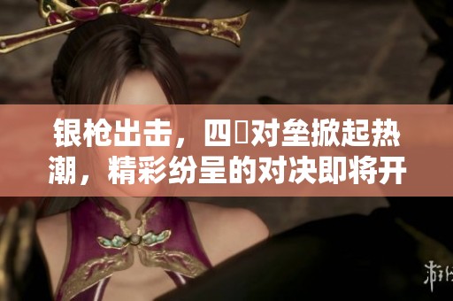 银枪出击，四毌对垒掀起热潮，精彩纷呈的对决即将开启