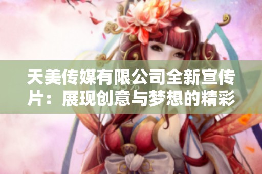 天美传媒有限公司全新宣传片：展现创意与梦想的精彩旅程