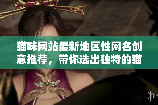 猫咪网站最新地区性网名创意推荐，带你选出独特的猫咪名字