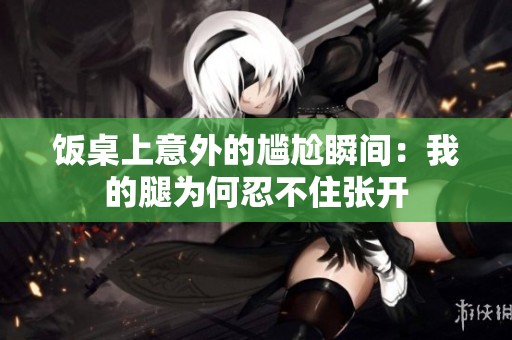 饭桌上意外的尴尬瞬间：我的腿为何忍不住张开