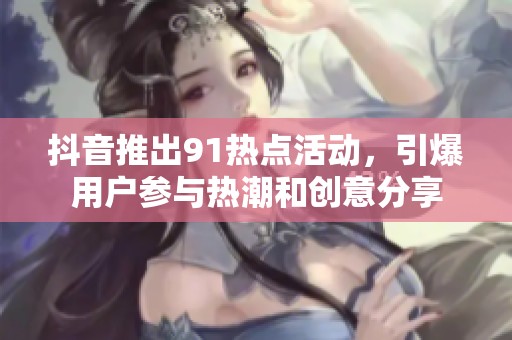抖音推出91热点活动，引爆用户参与热潮和创意分享