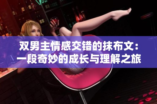 双男主情感交错的抹布文：一段奇妙的成长与理解之旅