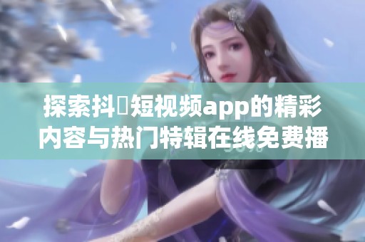 探索抖抈短视频app的精彩内容与热门特辑在线免费播放