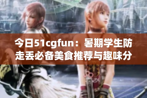 今日51cgfun：暑期学生防走丢必备美食推荐与趣味分享