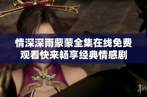 情深深雨蒙蒙全集在线免费观看快来畅享经典情感剧