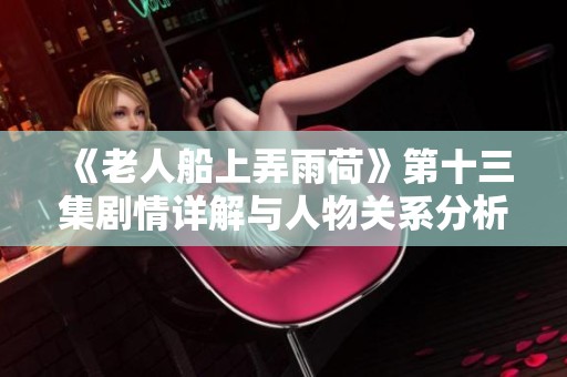 《老人船上弄雨荷》第十三集剧情详解与人物关系分析