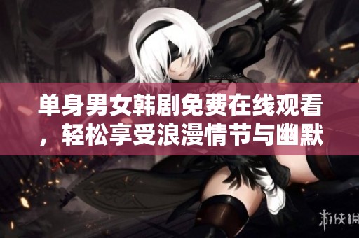 单身男女韩剧免费在线观看，轻松享受浪漫情节与幽默瞬间