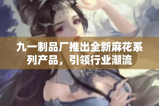 九一制品厂推出全新麻花系列产品，引领行业潮流