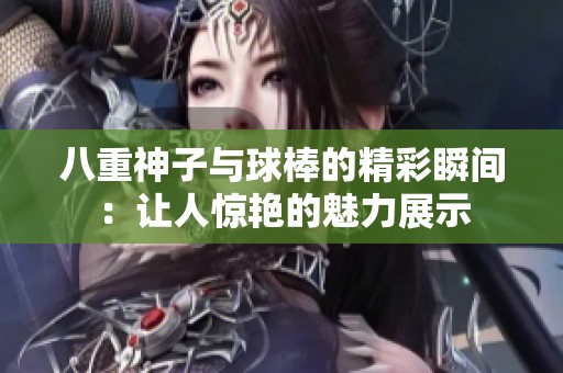 八重神子与球棒的精彩瞬间：让人惊艳的魅力展示