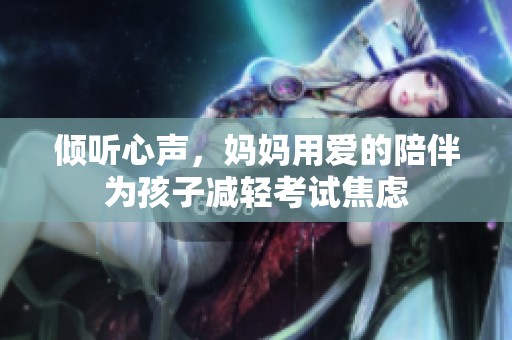 倾听心声，妈妈用爱的陪伴为孩子减轻考试焦虑