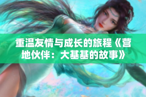 重温友情与成长的旅程《营地伙伴：大基基的故事》