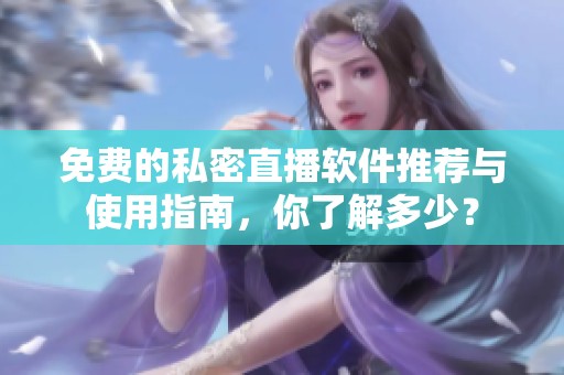 免费的私密直播软件推荐与使用指南，你了解多少？