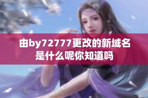 由by72777更改的新域名是什么呢你知道吗