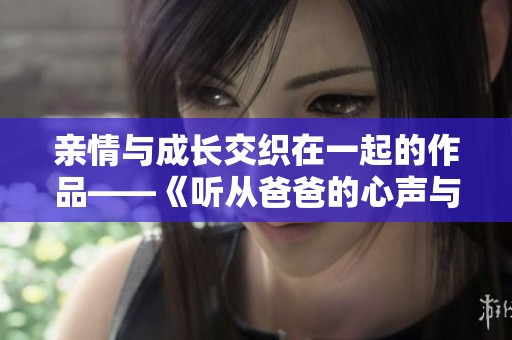 亲情与成长交织在一起的作品——《听从爸爸的心声与教诲》