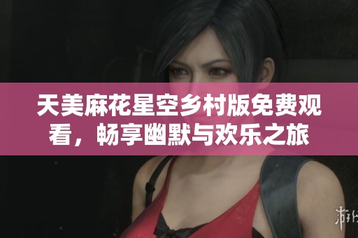 天美麻花星空乡村版免费观看，畅享幽默与欢乐之旅