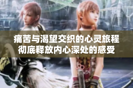 痛苦与渴望交织的心灵旅程彻底释放内心深处的感受