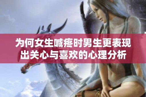 为何女生喊疼时男生更表现出关心与喜欢的心理分析