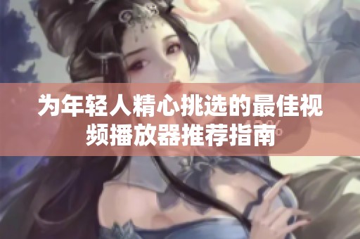 为年轻人精心挑选的最佳视频播放器推荐指南