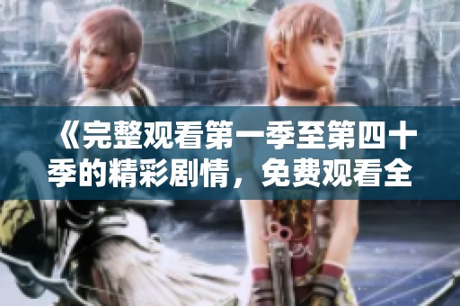《完整观看第一季至第四十季的精彩剧情，免费观看全集》
