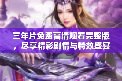 三年片免费高清观看完整版，尽享精彩剧情与特效盛宴