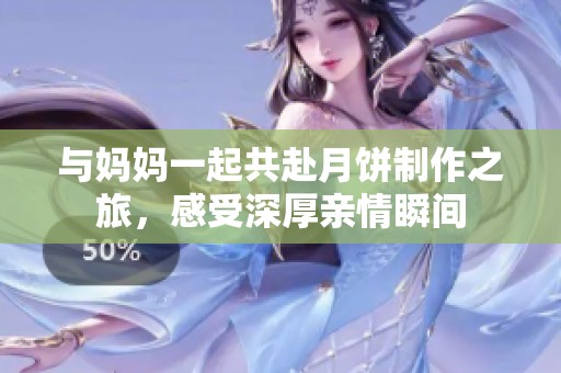 与妈妈一起共赴月饼制作之旅，感受深厚亲情瞬间