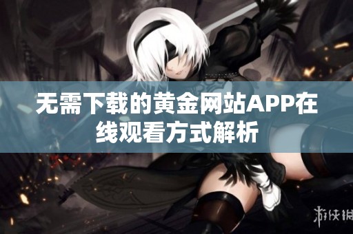 无需下载的黄金网站APP在线观看方式解析