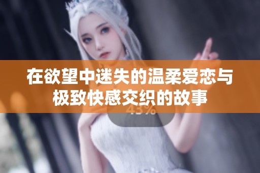 在欲望中迷失的温柔爱恋与极致快感交织的故事