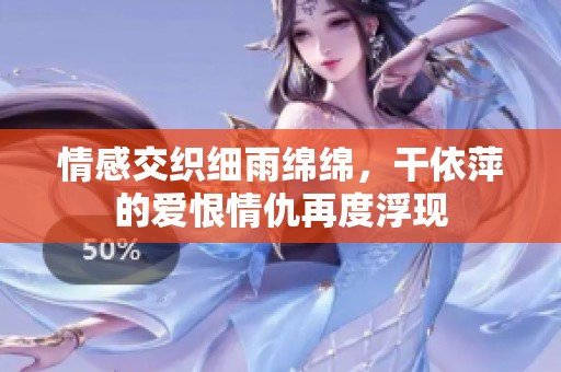 情感交织细雨绵绵，干依萍的爱恨情仇再度浮现